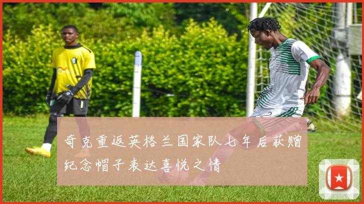 奇克重返英格兰国家队七年后获赠纪念帽子表达喜悦之情