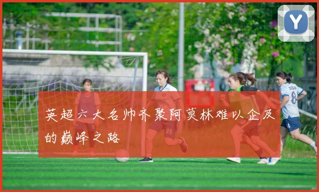 英超六大名帅齐聚阿莫林难以企及的巅峰之路