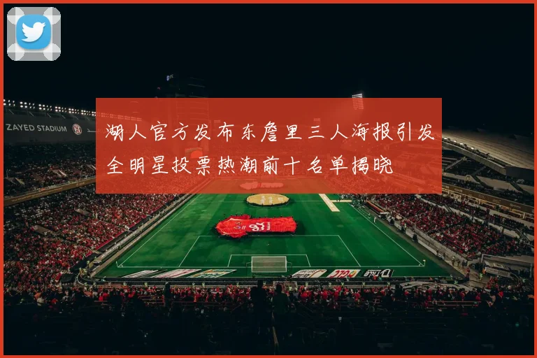 湖人官方发布东詹里三人海报引发全明星投票热潮前十名单揭晓