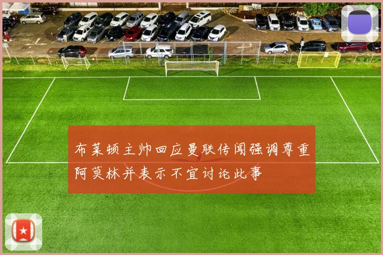 布莱顿主帅回应曼联传闻强调尊重阿莫林并表示不宜讨论此事