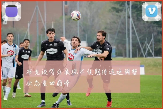 布克谈得分表现不佳期待迅速调整状态重回巅峰