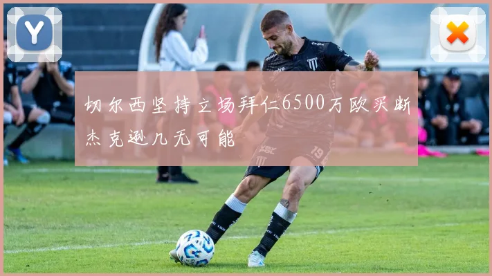 切尔西坚持立场拜仁6500万欧买断杰克逊几无可能