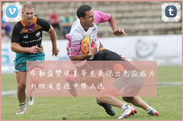 希勒盛赞埃基蒂克表现出色应成为利物浦首选中锋人选