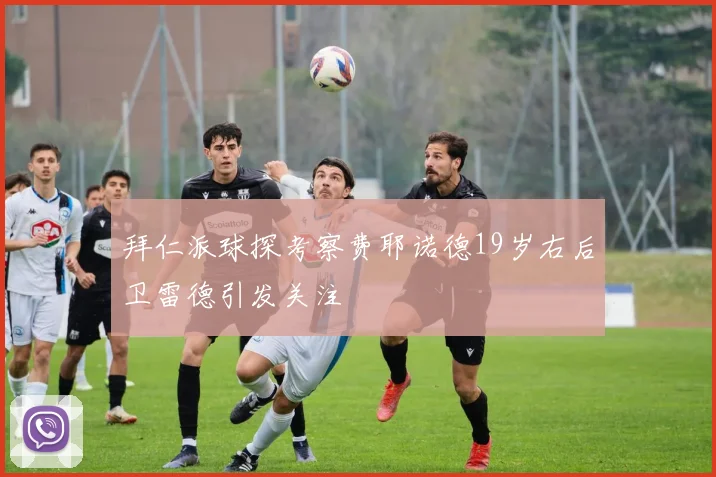 拜仁派球探考察费耶诺德19岁右后卫雷德引发关注