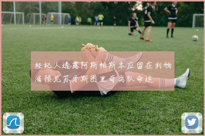 经纪人透露阿斯帕斯本应留在利物浦预见苏牙斯图里奇离队命运