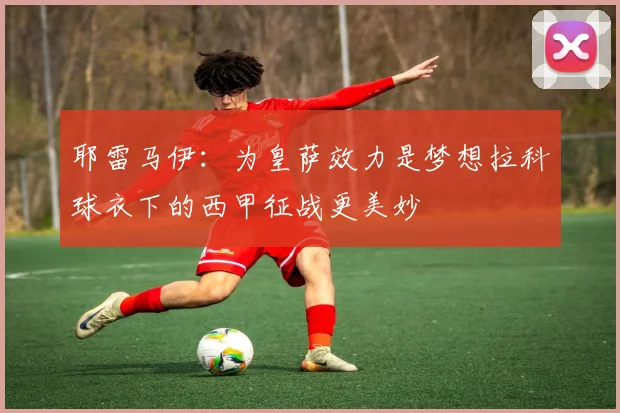 耶雷马伊：为皇萨效力是梦想拉科球衣下的西甲征战更美妙