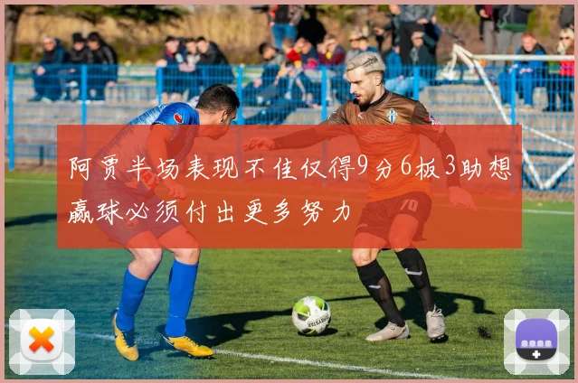 阿贾半场表现不佳仅得9分6板3助想赢球必须付出更多努力