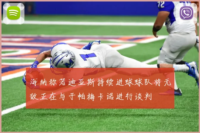 海纳称若迪亚斯持续进球球队将无敌正在与于帕梅卡诺进行谈判