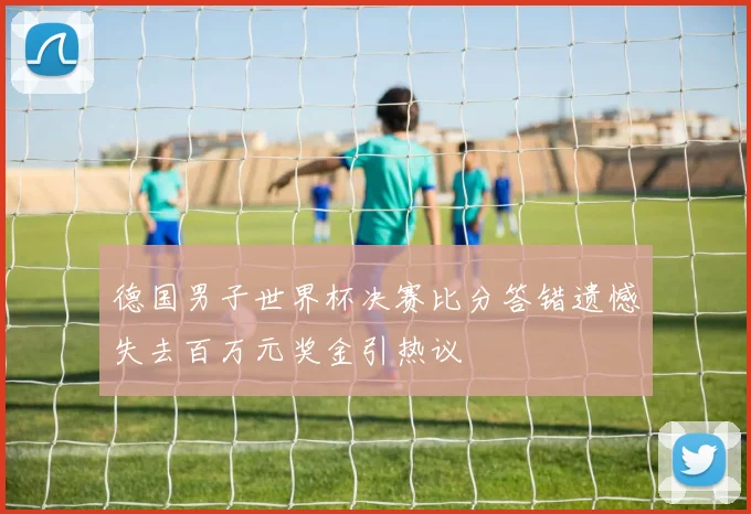 德国男子世界杯决赛比分答错遗憾失去百万元奖金引热议