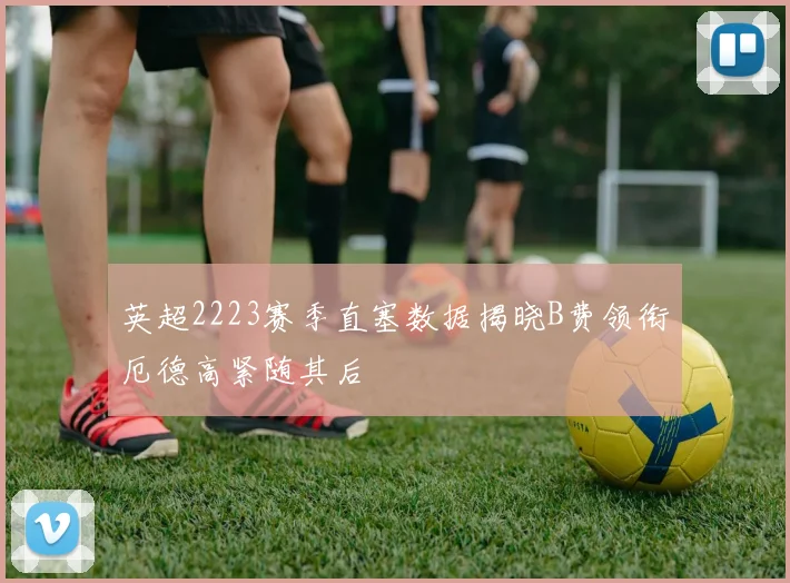 英超2223赛季直塞数据揭晓B费领衔厄德高紧随其后