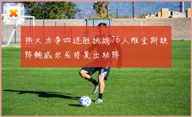 热火力争四连胜挑战76人维金斯缺阵鲍威尔或将复出助阵