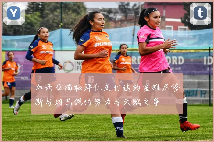 加西亚揭秘拜仁支付违约金维尼修斯与姆巴佩的努力与天赋之争