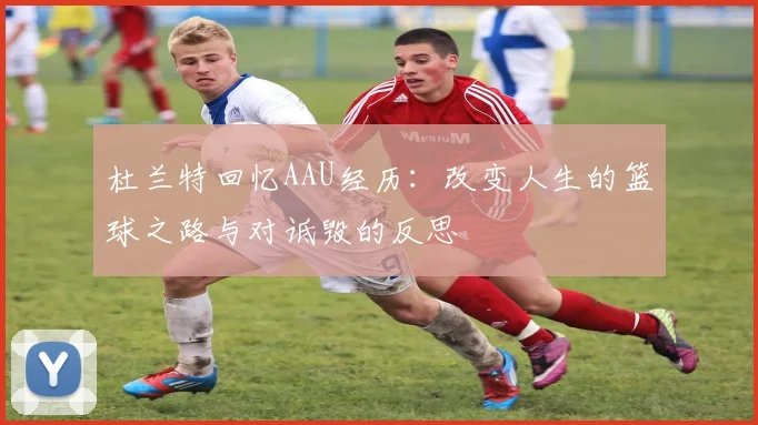 杜兰特回忆AAU经历：改变人生的篮球之路与对诋毁的反思