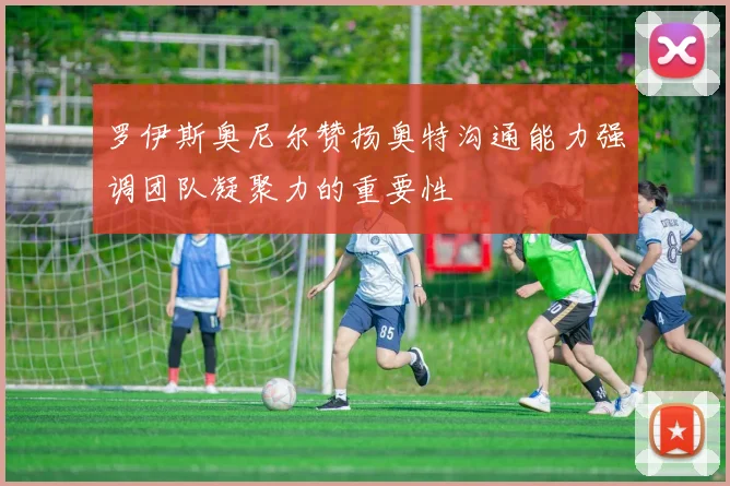 罗伊斯奥尼尔赞扬奥特沟通能力强调团队凝聚力的重要性