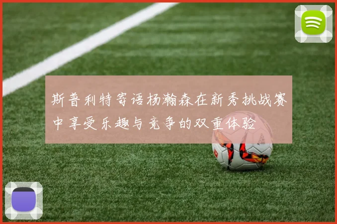 斯普利特寄语杨瀚森在新秀挑战赛中享受乐趣与竞争的双重体验