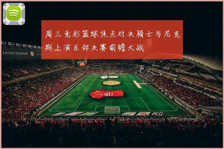 周三竞彩篮球焦点对决骑士与尼克斯上演东部决赛前瞻大战