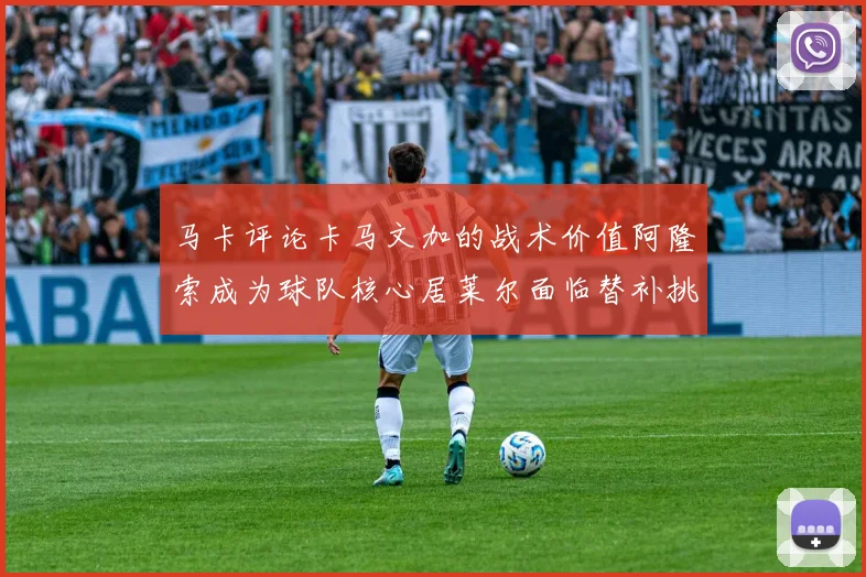 马卡评论卡马文加的战术价值阿隆索成为球队核心居莱尔面临替补挑战