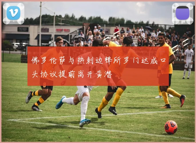 佛罗伦萨与热刺边锋所罗门达成口头协议提前离开黄潜