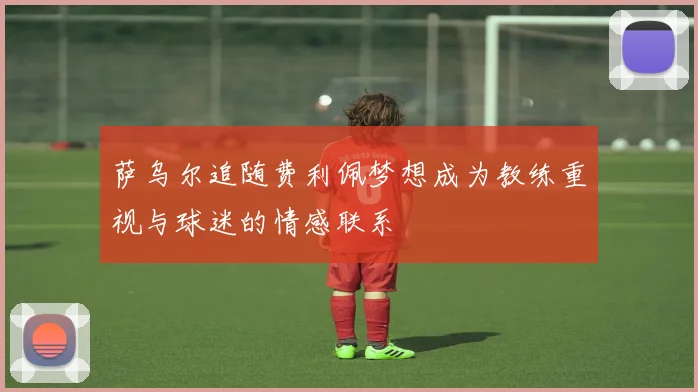 萨乌尔追随费利佩梦想成为教练重视与球迷的情感联系