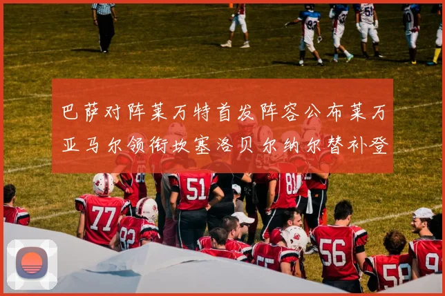 巴萨对阵莱万特首发阵容公布莱万亚马尔领衔坎塞洛贝尔纳尔替补登场