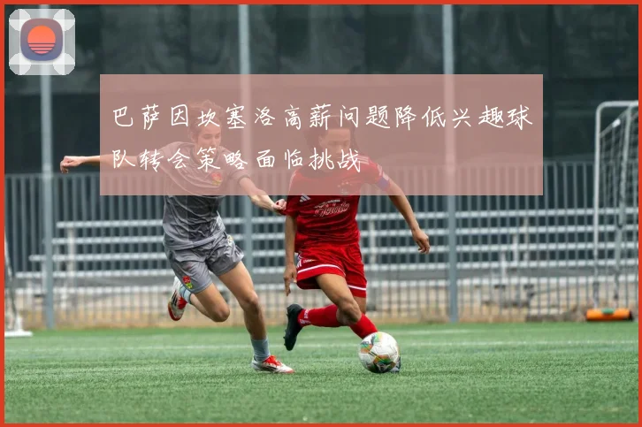 巴萨因坎塞洛高薪问题降低兴趣球队转会策略面临挑战