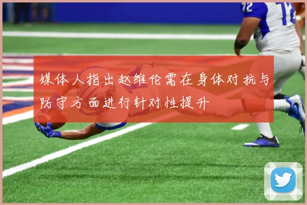 媒体人指出赵维伦需在身体对抗与防守方面进行针对性提升