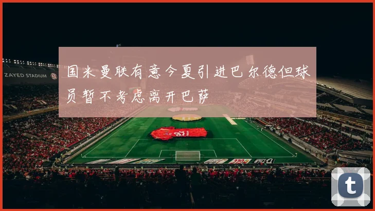 国米曼联有意今夏引进巴尔德但球员暂不考虑离开巴萨