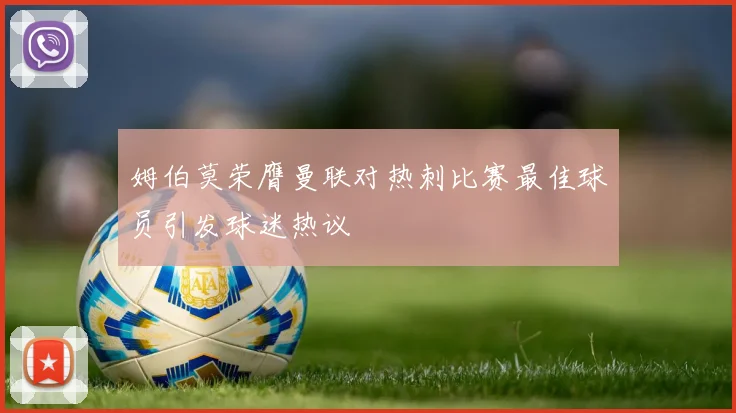 姆伯莫荣膺曼联对热刺比赛最佳球员引发球迷热议