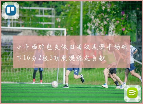 小卡面对包夹依旧高效表现半场砍下16分2板3助展现稳定贡献