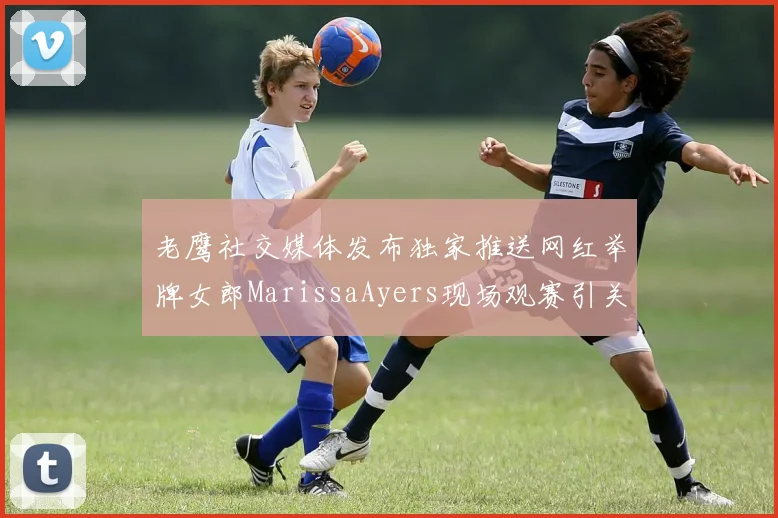 老鹰社交媒体发布独家推送网红举牌女郎MarissaAyers现场观赛引关注