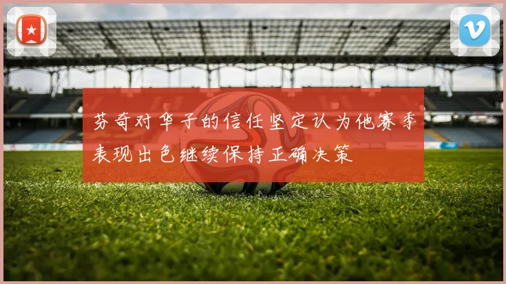 芬奇对华子的信任坚定认为他赛季表现出色继续保持正确决策