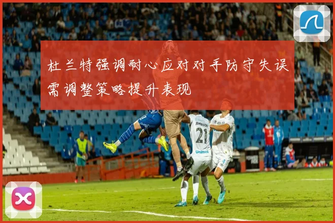 杜兰特强调耐心应对对手防守失误需调整策略提升表现
