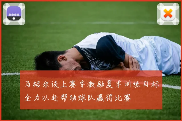 马绍尔谈上赛季激励夏季训练目标全力以赴帮助球队赢得比赛