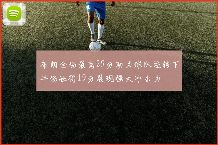 布朗全场最高29分助力球队逆转下半场独得19分展现强大冲击力