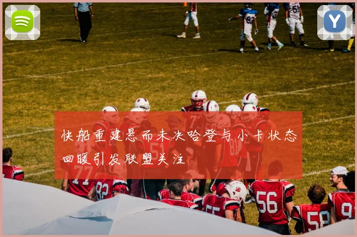 快船重建悬而未决哈登与小卡状态回暖引发联盟关注