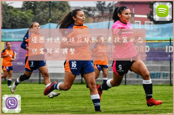 塔图姆逐渐适应球队节奏投篮状态仍需时间调整