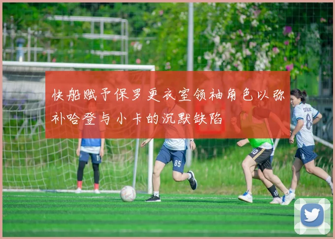 快船赋予保罗更衣室领袖角色以弥补哈登与小卡的沉默缺陷