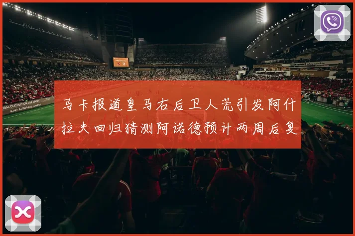 马卡报道皇马右后卫人荒引发阿什拉夫回归猜测阿诺德预计两周后复出