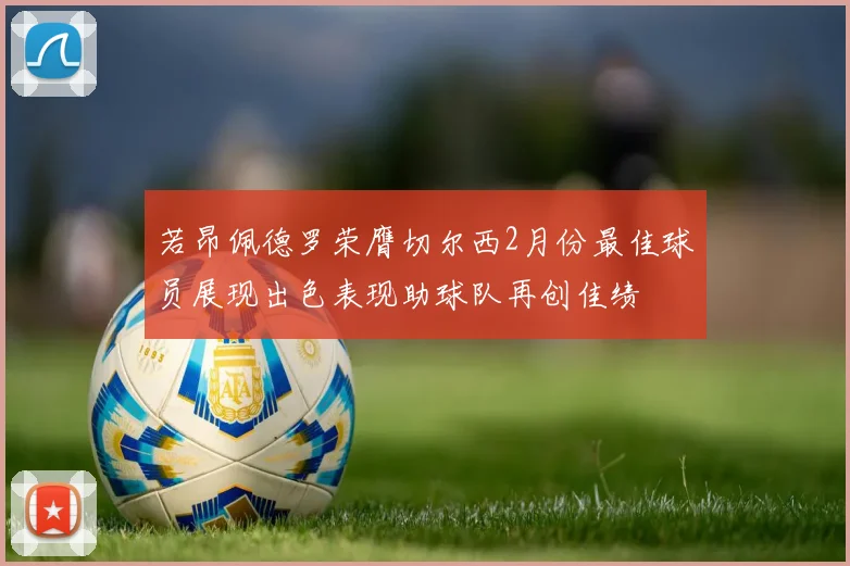 若昂佩德罗荣膺切尔西2月份最佳球员展现出色表现助球队再创佳绩