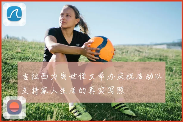 吉拉西为离世侄女举办庆祝活动以支持家人生活的真实写照